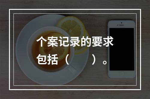 个案记录的要求包括（　　）。