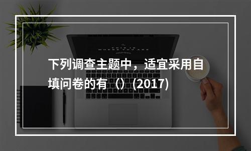 下列调查主题中，适宜采用自填问卷的有（）(2017)