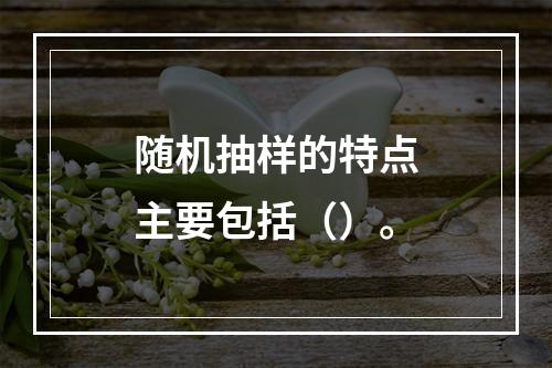 随机抽样的特点主要包括（）。