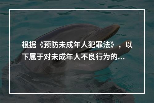 根据《预防未成年人犯罪法》，以下属于对未成年人不良行为的预防