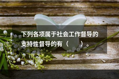 下列各项属于社会工作督导的支持性督导的有（　　）。