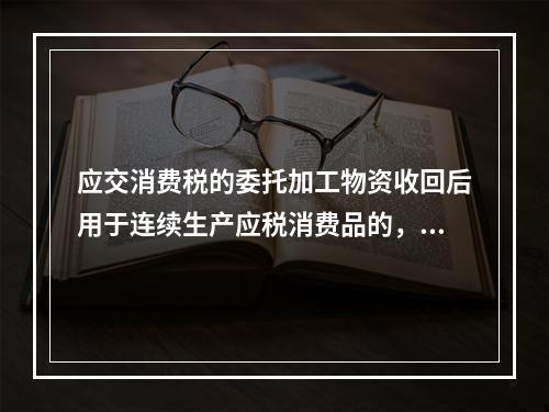 应交消费税的委托加工物资收回后用于连续生产应税消费品的，按规