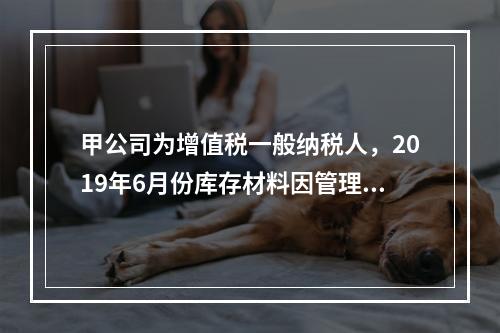 甲公司为增值税一般纳税人，2019年6月份库存材料因管理不善