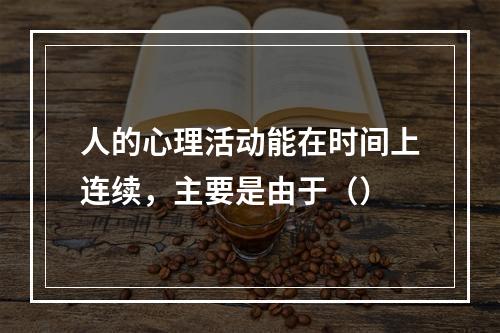 人的心理活动能在时间上连续，主要是由于（）