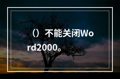 （）不能关闭Word2000。