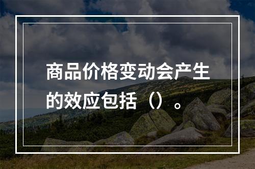 商品价格变动会产生的效应包括（）。