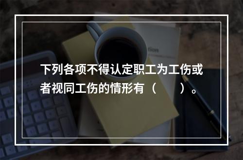 下列各项不得认定职工为工伤或者视同工伤的情形有（　　）。