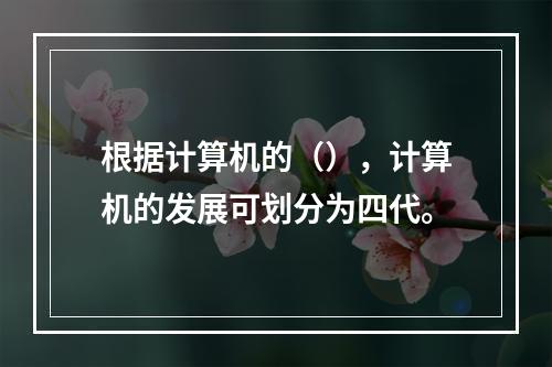 根据计算机的（），计算机的发展可划分为四代。