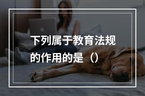 下列属于教育法规的作用的是（）