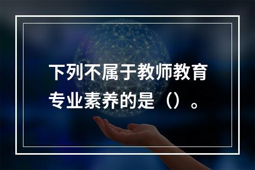 下列不属于教师教育专业素养的是（）。