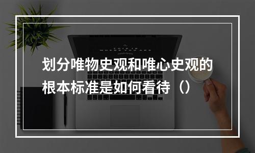 划分唯物史观和唯心史观的根本标准是如何看待（）