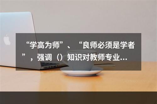 “学高为师”、“良师必须是学者”，强调（）知识对教师专业发展