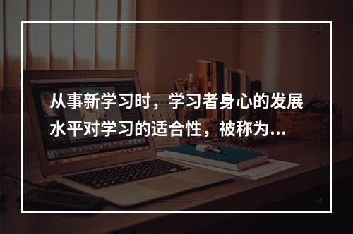 从事新学习时，学习者身心的发展水平对学习的适合性，被称为（）