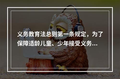 义务教育法总则第一条规定，为了保障适龄儿童、少年接受义务教育