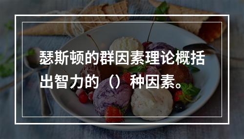 瑟斯顿的群因素理论概括出智力的（）种因素。