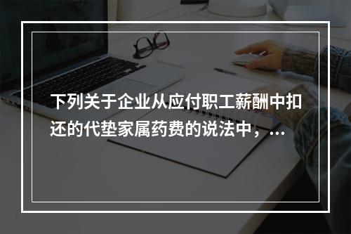 下列关于企业从应付职工薪酬中扣还的代垫家属药费的说法中，正确