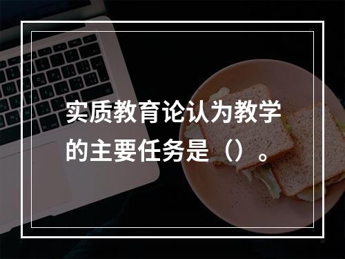 实质教育论认为教学的主要任务是（）。