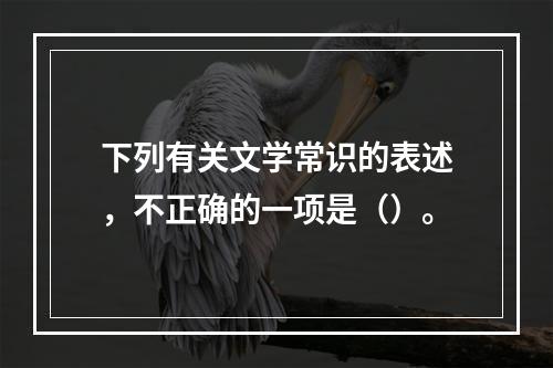 下列有关文学常识的表述，不正确的一项是（）。