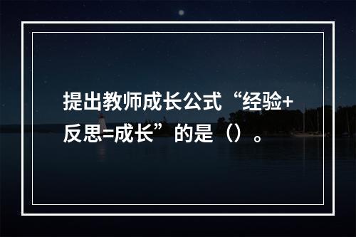 提出教师成长公式“经验+反思=成长”的是（）。