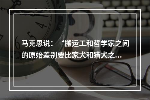 马克思说：“搬运工和哲学家之间的原始差别要比家犬和猎犬之间小