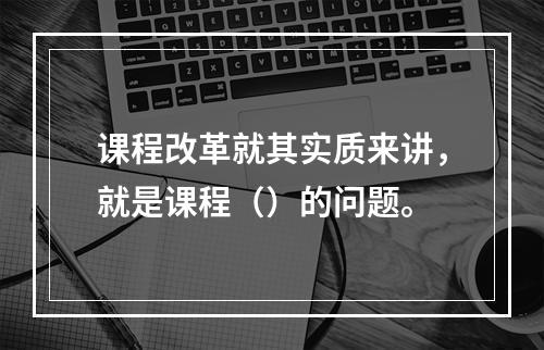 课程改革就其实质来讲，就是课程（）的问题。