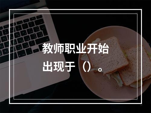 教师职业开始出现于（）。