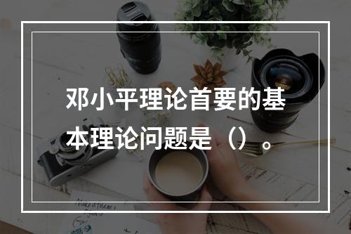 邓小平理论首要的基本理论问题是（）。