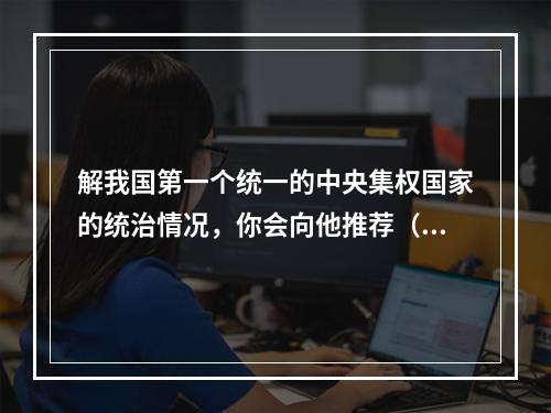 解我国第一个统一的中央集权国家的统治情况，你会向他推荐（）。