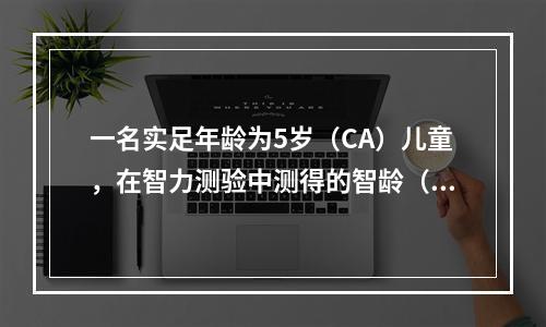 一名实足年龄为5岁（CA）儿童，在智力测验中测得的智龄（MA