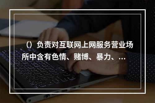 （）负责对互联网上网服务营业场所中含有色情、赌博、暴力、愚昧