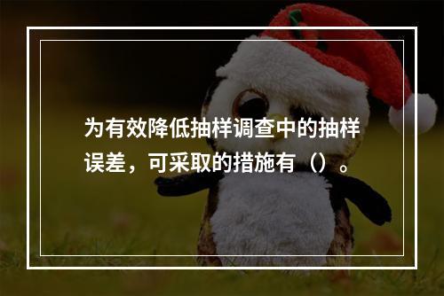 为有效降低抽样调查中的抽样误差，可采取的措施有（）。