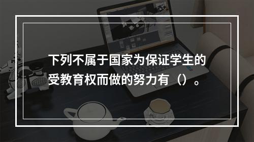 下列不属于国家为保证学生的受教育权而做的努力有（）。