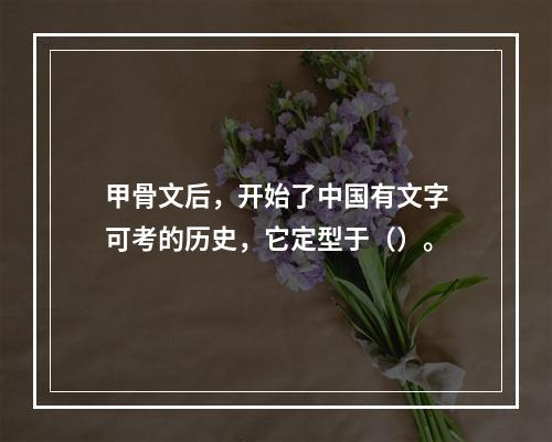 甲骨文后，开始了中国有文字可考的历史，它定型于（）。