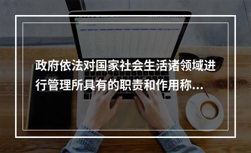 政府依法对国家社会生活诸领域进行管理所具有的职责和作用称之谓