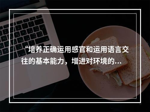 “培养正确运用感官和运用语言交往的基本能力，增进对环境的认识