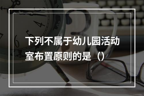 下列不属于幼儿园活动室布置原则的是（）