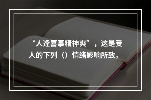 “人逢喜事精神爽”，这是受人的下列（）情绪影响所致。