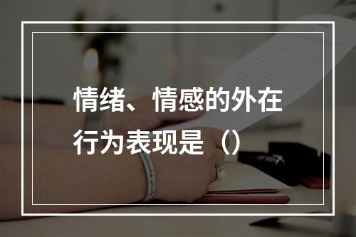 情绪、情感的外在行为表现是（）