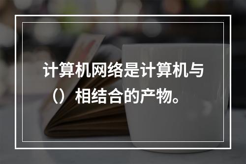 计算机网络是计算机与（）相结合的产物。