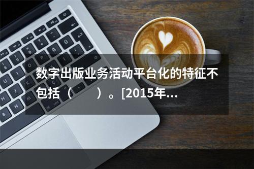 数字出版业务活动平台化的特征不包括（　　）。[2015年真