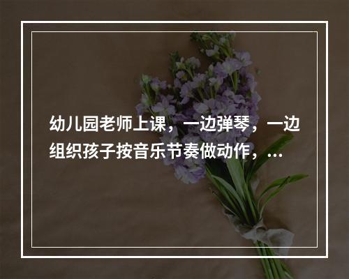 幼儿园老师上课，一边弹琴，一边组织孩子按音乐节奏做动作，老师