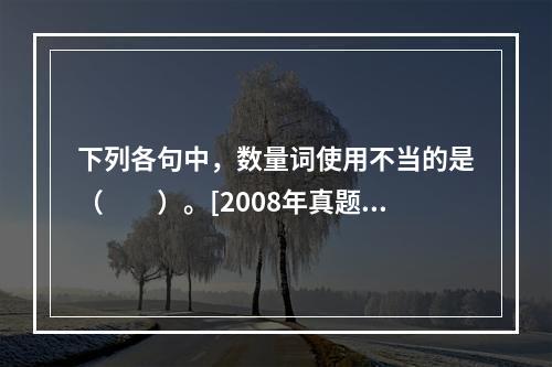 下列各句中，数量词使用不当的是（　　）。[2008年真题]