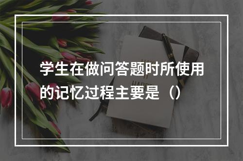 学生在做问答题时所使用的记忆过程主要是（）