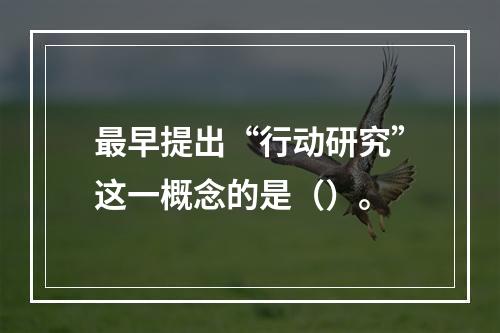 最早提出“行动研究”这一概念的是（）。