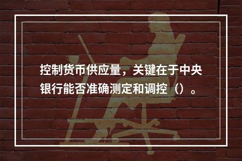 控制货币供应量，关键在于中央银行能否准确测定和调控（）。