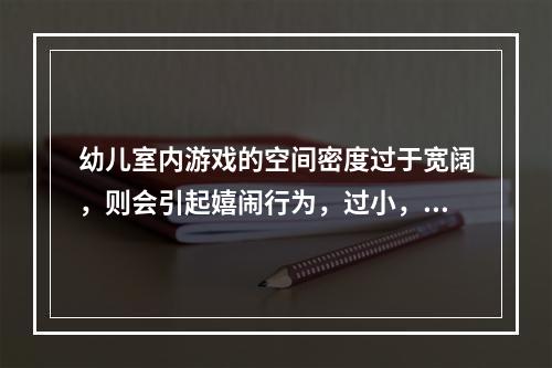 幼儿室内游戏的空间密度过于宽阔，则会引起嬉闹行为，过小，则会