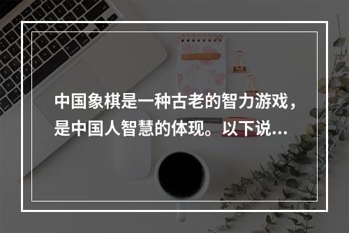 中国象棋是一种古老的智力游戏，是中国人智慧的体现。以下说法符