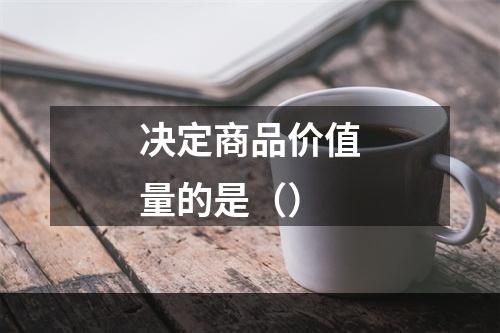 决定商品价值量的是（）