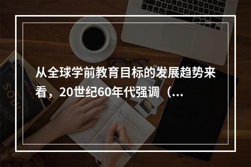 从全球学前教育目标的发展趋势来看，20世纪60年代强调（）。