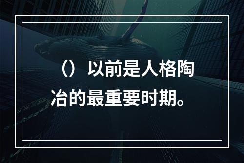 （）以前是人格陶冶的最重要时期。